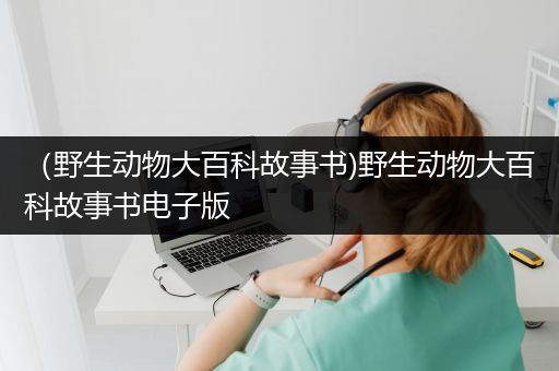 （野生动物大百科故事书)野生动物大百科故事书电子版