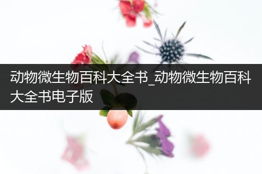 动物微生物百科大全书_动物微生物百科大全书电子版