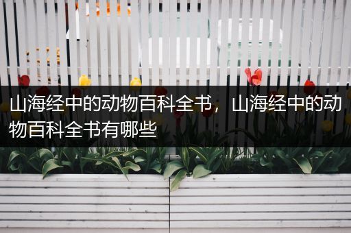 山海经中的动物百科全书，山海经中的动物百科全书有哪些