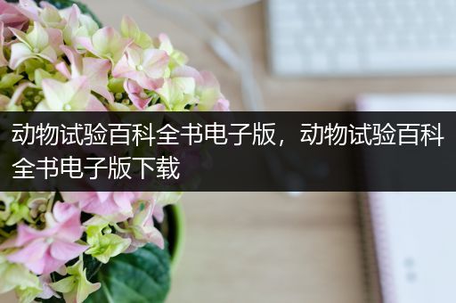 动物试验百科全书电子版，动物试验百科全书电子版下载