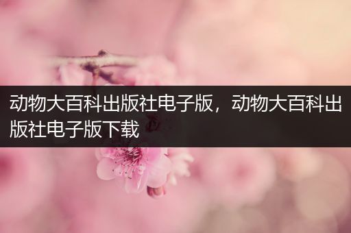 动物大百科出版社电子版，动物大百科出版社电子版下载