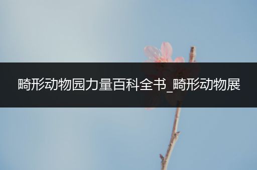 畸形动物园力量百科全书_畸形动物展