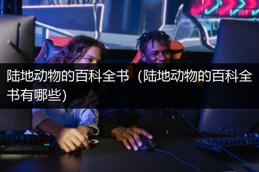 陆地动物的百科全书（陆地动物的百科全书有哪些）
