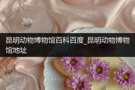 昆明动物博物馆百科百度_昆明动物博物馆地址