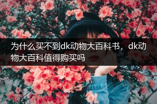 为什么买不到dk动物大百科书，dk动物大百科值得购买吗