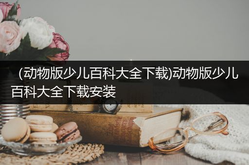 （动物版少儿百科大全下载)动物版少儿百科大全下载安装