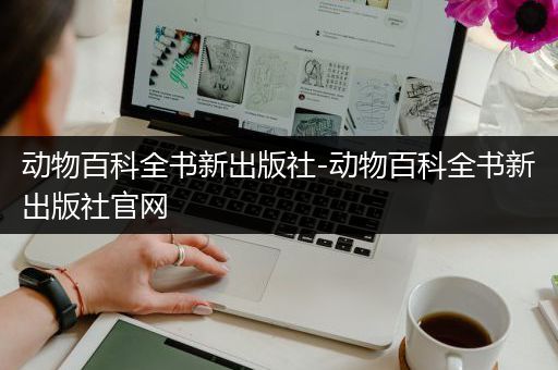 动物百科全书新出版社-动物百科全书新出版社官网