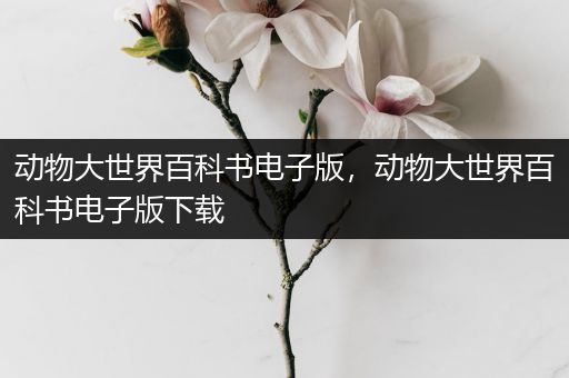 动物大世界百科书电子版，动物大世界百科书电子版下载