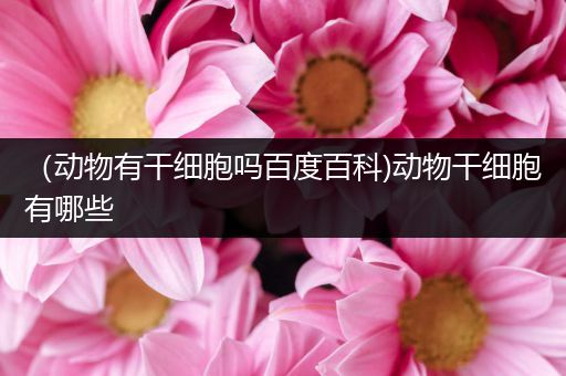 （动物有干细胞吗百度百科)动物干细胞有哪些