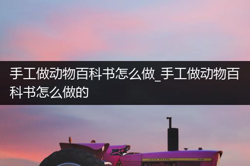 手工做动物百科书怎么做_手工做动物百科书怎么做的