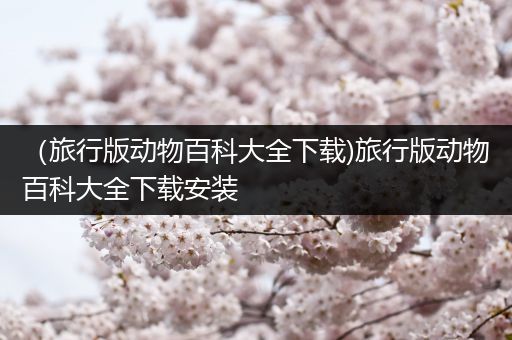 （旅行版动物百科大全下载)旅行版动物百科大全下载安装