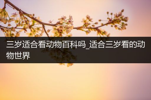 三岁适合看动物百科吗_适合三岁看的动物世界