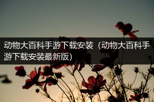 动物大百科手游下载安装（动物大百科手游下载安装最新版）