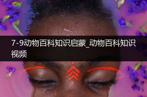 7-9动物百科知识启蒙_动物百科知识视频