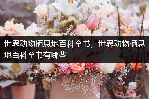 世界动物栖息地百科全书，世界动物栖息地百科全书有哪些