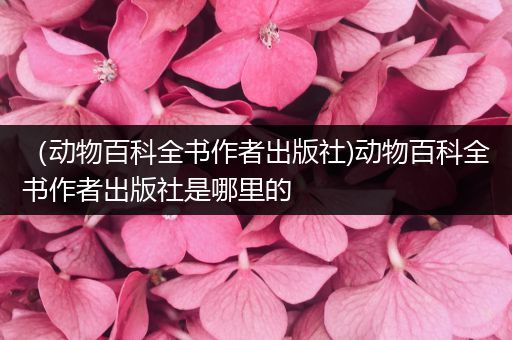 （动物百科全书作者出版社)动物百科全书作者出版社是哪里的