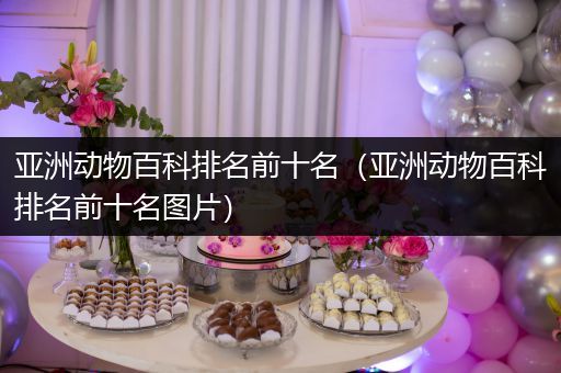 亚洲动物百科排名前十名（亚洲动物百科排名前十名图片）