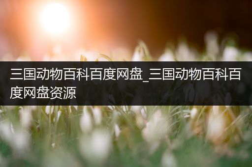 三国动物百科百度网盘_三国动物百科百度网盘资源