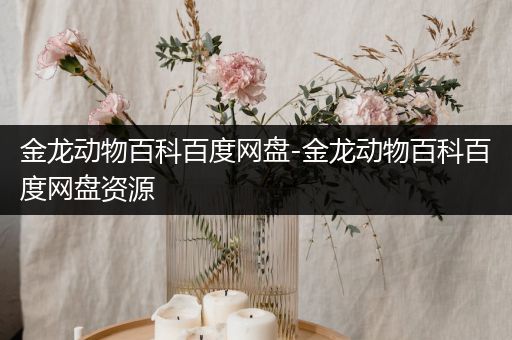 金龙动物百科百度网盘-金龙动物百科百度网盘资源