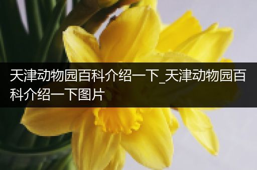 天津动物园百科介绍一下_天津动物园百科介绍一下图片