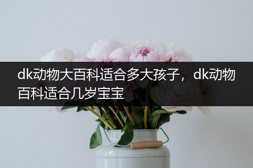 dk动物大百科适合多大孩子，dk动物百科适合几岁宝宝