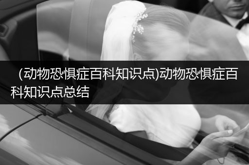 （动物恐惧症百科知识点)动物恐惧症百科知识点总结