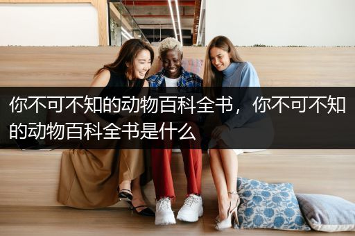 你不可不知的动物百科全书，你不可不知的动物百科全书是什么
