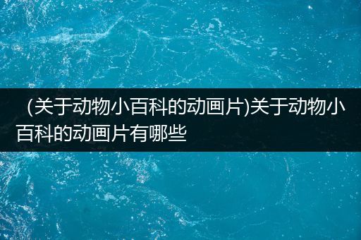 （关于动物小百科的动画片)关于动物小百科的动画片有哪些