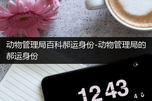 动物管理局百科郝运身份-动物管理局的郝运身份