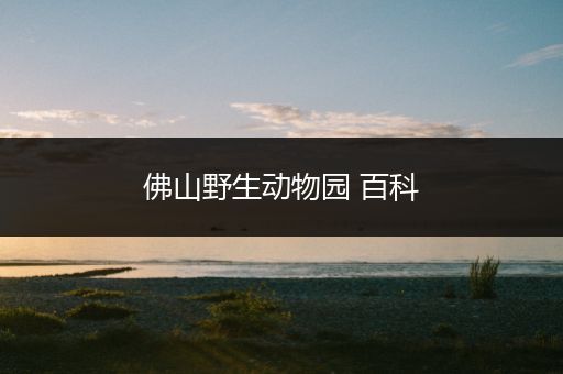 佛山野生动物园 百科