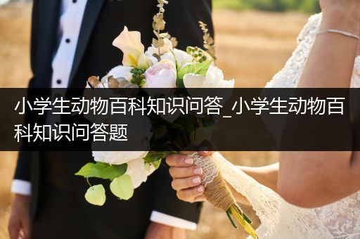 小学生动物百科知识问答_小学生动物百科知识问答题