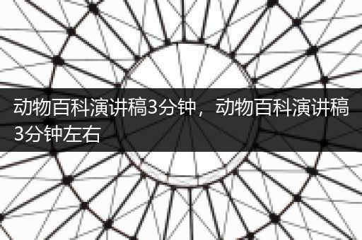 动物百科演讲稿3分钟，动物百科演讲稿3分钟左右