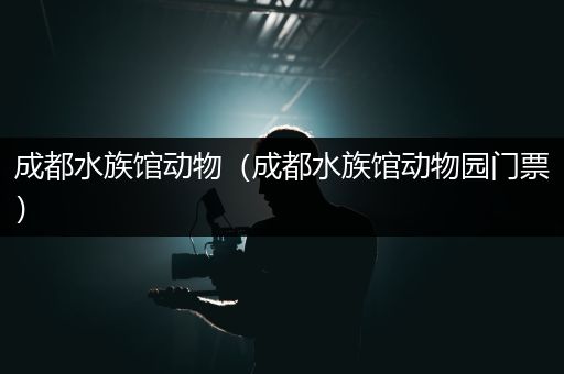 成都水族馆动物（成都水族馆动物园门票）