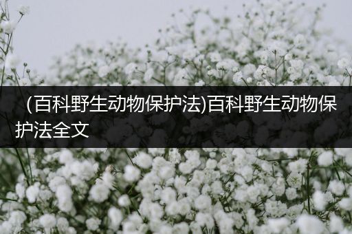 （百科野生动物保护法)百科野生动物保护法全文