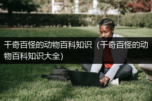 千奇百怪的动物百科知识（千奇百怪的动物百科知识大全）