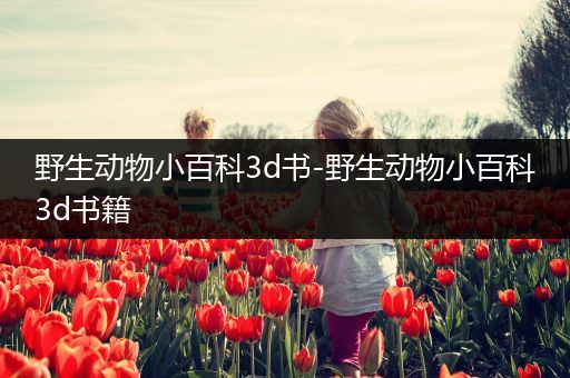 野生动物小百科3d书-野生动物小百科3d书籍