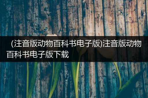 （注音版动物百科书电子版)注音版动物百科书电子版下载