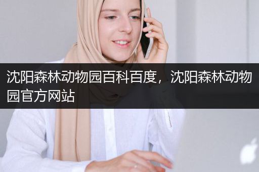 沈阳森林动物园百科百度，沈阳森林动物园官方网站