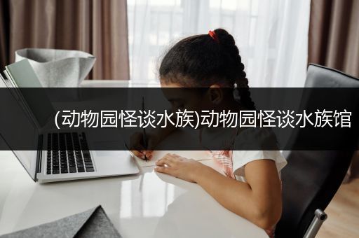 （动物园怪谈水族)动物园怪谈水族馆