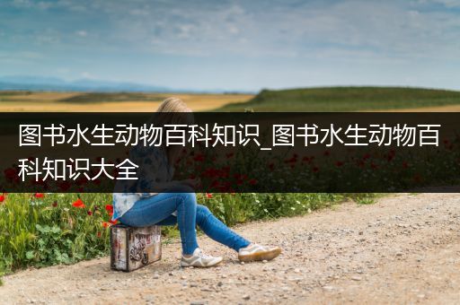 图书水生动物百科知识_图书水生动物百科知识大全