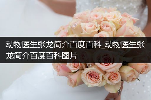 动物医生张龙简介百度百科_动物医生张龙简介百度百科图片