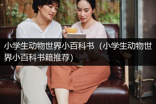 小学生动物世界小百科书（小学生动物世界小百科书籍推荐）