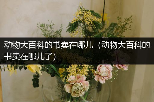 动物大百科的书卖在哪儿（动物大百科的书卖在哪儿了）