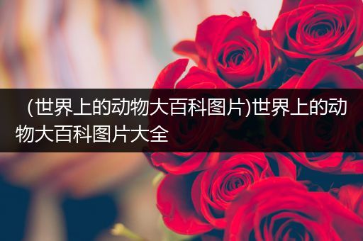 （世界上的动物大百科图片)世界上的动物大百科图片大全