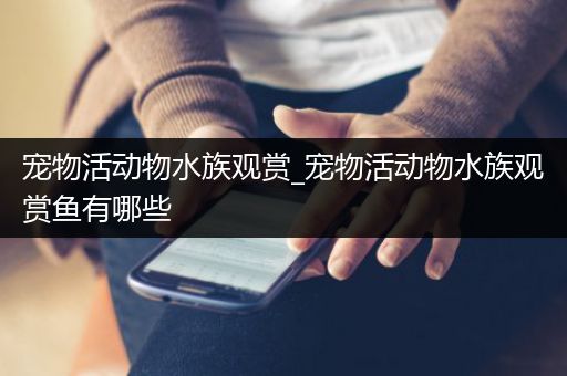 宠物活动物水族观赏_宠物活动物水族观赏鱼有哪些