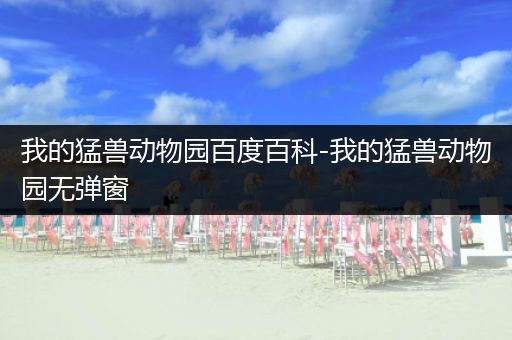 我的猛兽动物园百度百科-我的猛兽动物园无弹窗