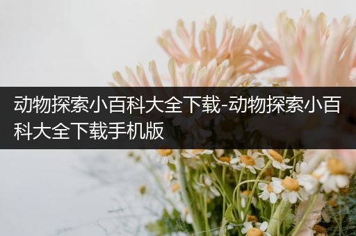动物探索小百科大全下载-动物探索小百科大全下载手机版