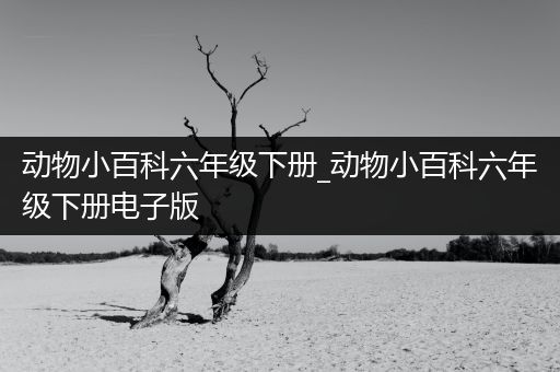 动物小百科六年级下册_动物小百科六年级下册电子版