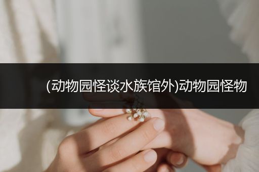 （动物园怪谈水族馆外)动物园怪物