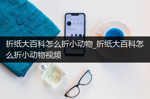 折纸大百科怎么折小动物_折纸大百科怎么折小动物视频